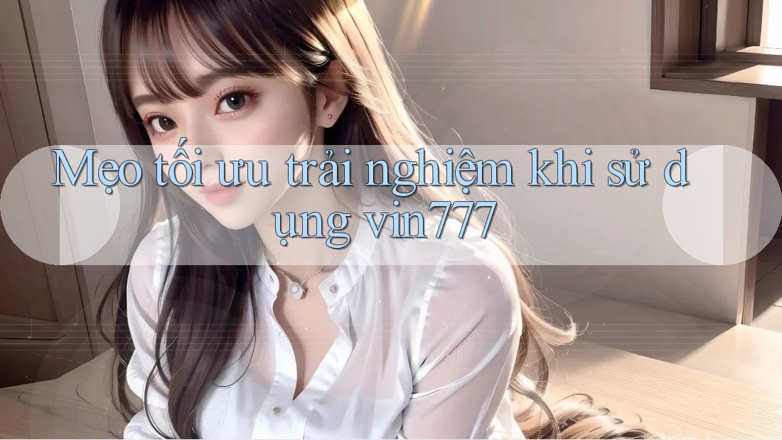 Mẹo tối ưu trải nghiệm khi sử dụng vin777