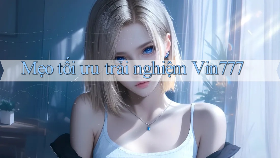 Mẹo tối ưu trải nghiệm Vin777