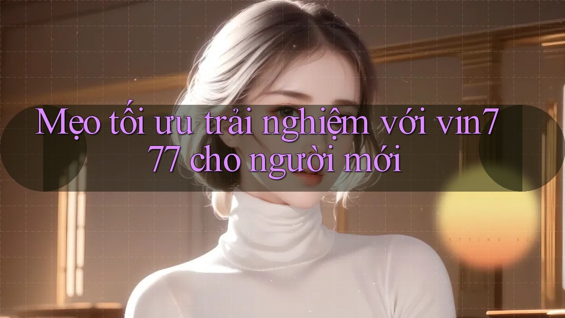 Mẹo tối ưu trải nghiệm với vin777 cho người mới