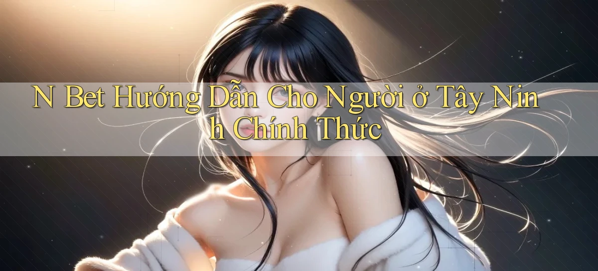 n bet hướng dẫn cho người ở Tây Ninh chính thức