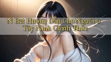 n bet hướng dẫn cho người ở Tây Ninh chính thức