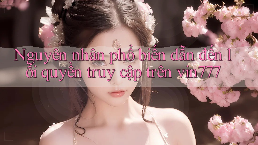 Nguyên nhân phổ biến dẫn đến lỗi quyền truy cập trên vin777 Nguyên nhân phổ biến dẫn đến lỗi quyền truy cập trên vin777