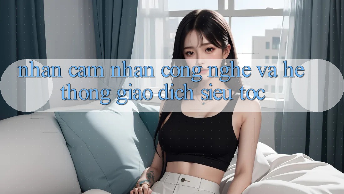 Nhận cảm nhận Công Nghệ Và Hệ Thống Giao Dịch Siêu Tốc
