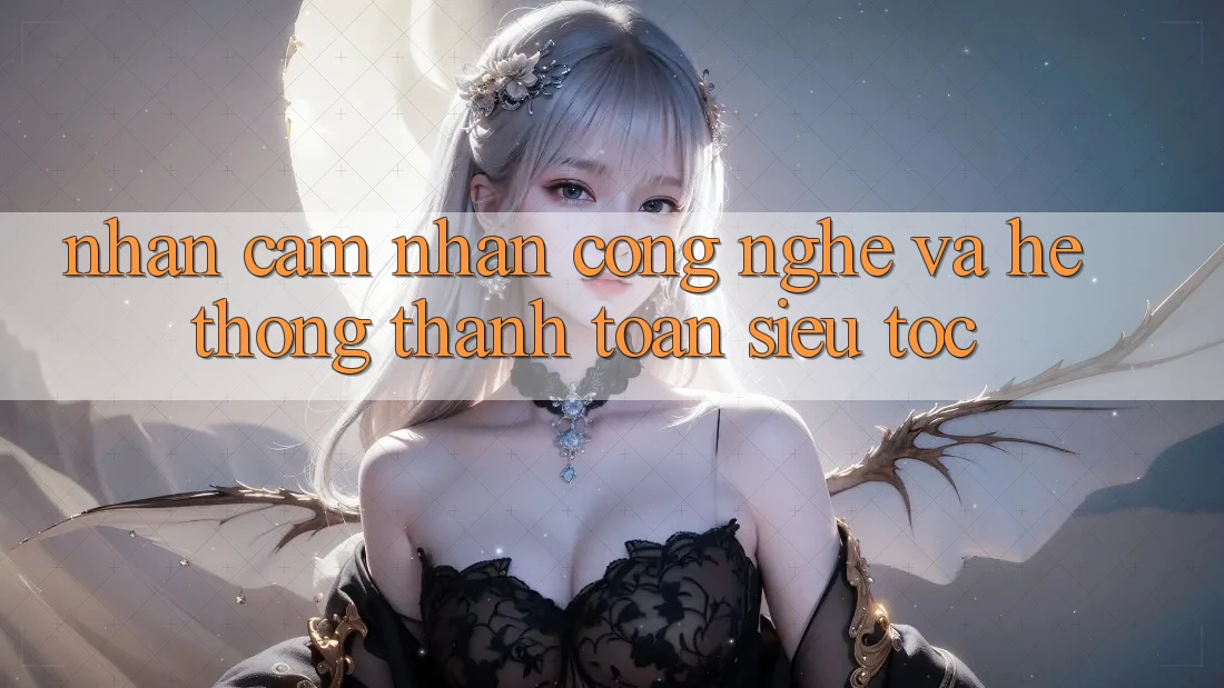 Nhận cảm nhận Công Nghệ Và Hệ Thống Thanh toán Siêu Tốc