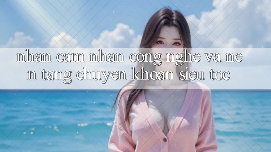 Nhận cảm nhận Công Nghệ Và Nền tảng Chuyển khoản Siêu Tốc Nhận cảm nhận Công Nghệ Và Nền tảng Chuyển khoản Siêu Tốc