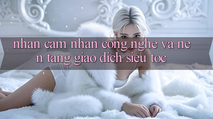 Nhận cảm nhận Công Nghệ Và Nền tảng Giao Dịch Siêu Tốc