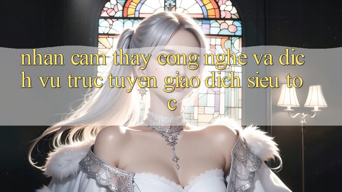 Nhận cảm thấy Công Nghệ Và Dịch vụ trực tuyến Giao Dịch Siêu Tốc Nhận cảm thấy Công Nghệ Và Dịch vụ trực tuyến Giao Dịch Siêu Tốc