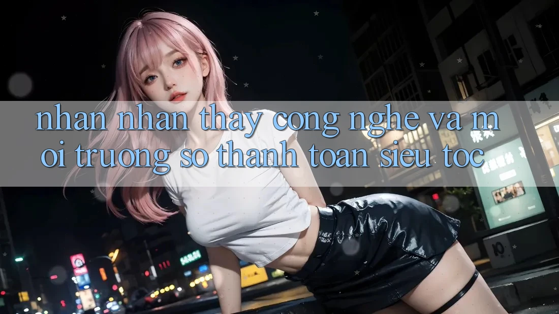 Nhận nhận thấy Công Nghệ Và Môi trường số Thanh toán Siêu Tốc Nhận nhận thấy Công Nghệ Và Môi trường số Thanh toán Siêu Tốc