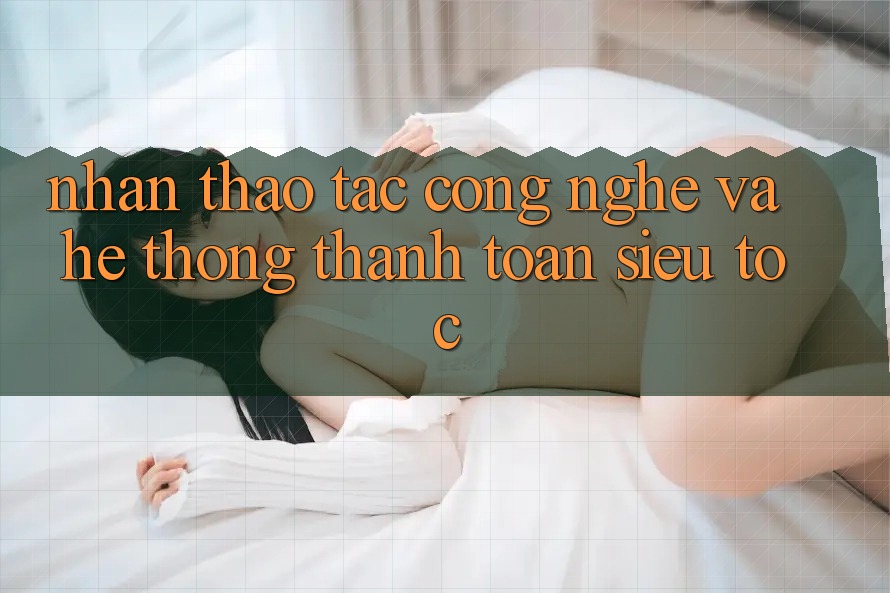 Nhận thao tác Công Nghệ Và Hệ Thống Thanh toán Siêu Tốc