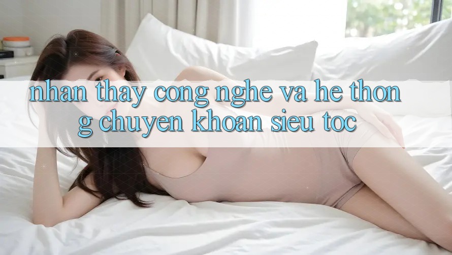 Nhận thấy Công Nghệ Và Hệ Thống Chuyển khoản Siêu Tốc