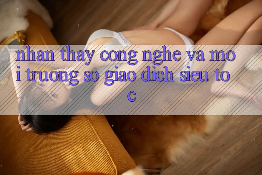 Nhận thấy Công Nghệ Và Môi trường số Giao Dịch Siêu Tốc
