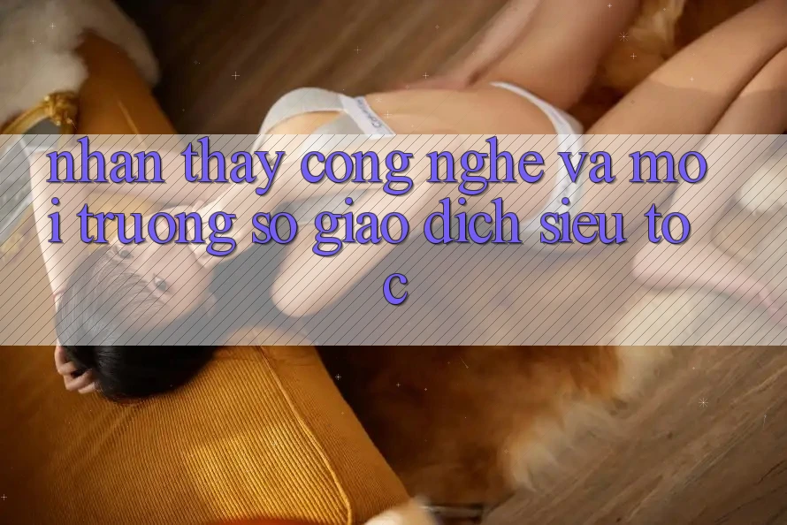 Nhận thấy Công Nghệ Và Môi trường số Giao Dịch Siêu Tốc