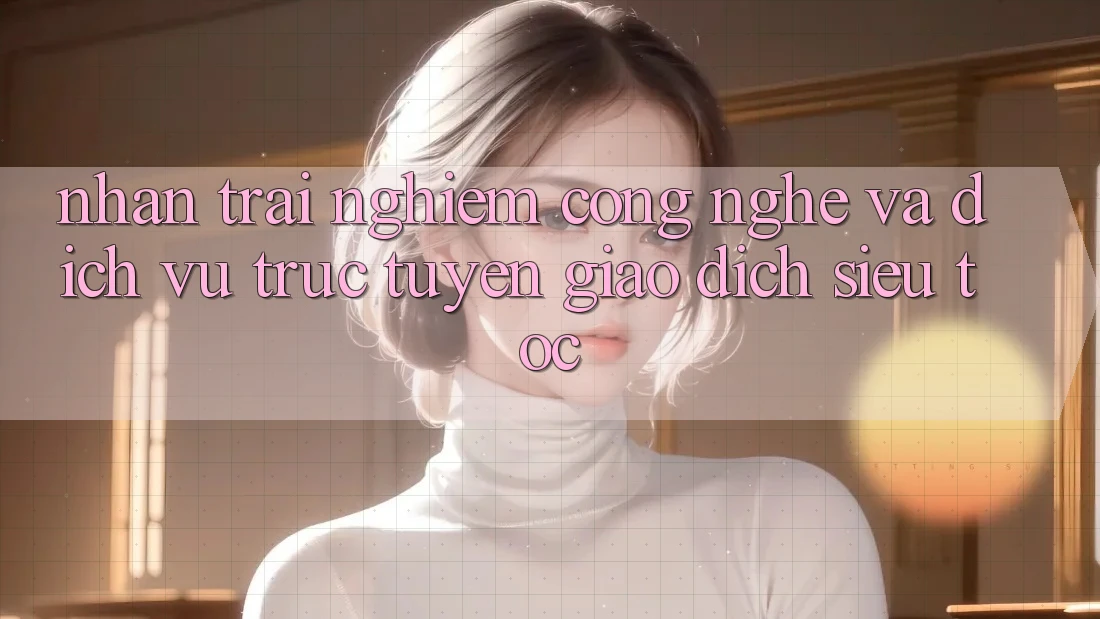 Nhận trải nghiệm Công Nghệ Và Dịch vụ trực tuyến Giao Dịch Siêu Tốc