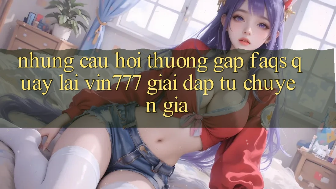 Những Câu Hỏi Thường Gặp (FAQs) Quay lại Vin777 – Giải Đáp Từ Chuyên Gia