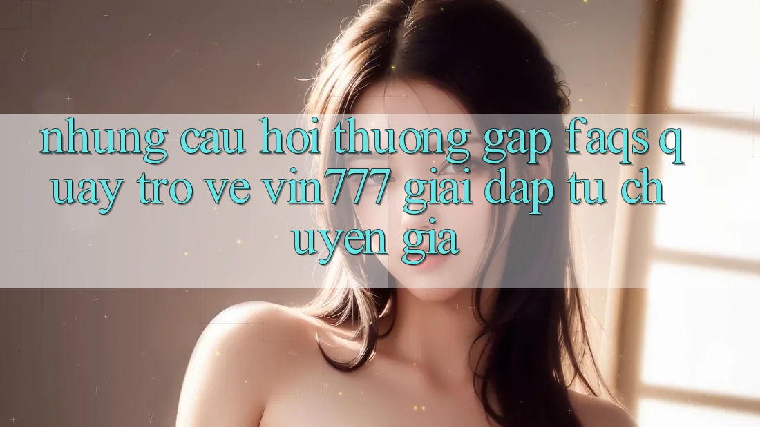 Những Câu Hỏi Thường Gặp (FAQs) Quay trở về Vin777 – Giải Đáp Từ Chuyên Gia Những Câu Hỏi Thường Gặp (FAQs) Quay trở về Vin777 – Giải Đáp Từ Chuyên Gia