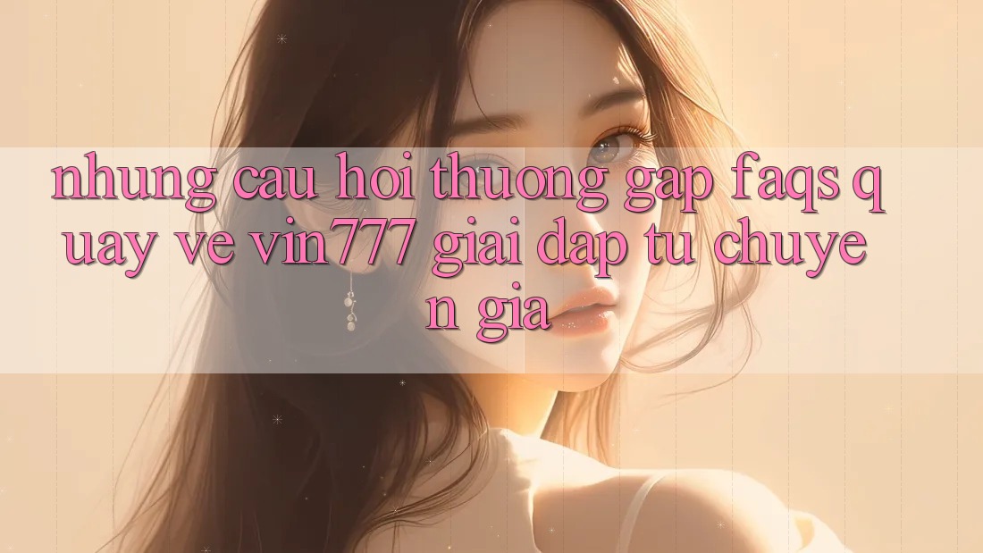 Những Câu Hỏi Thường Gặp (FAQs) Quay về Vin777 – Giải Đáp Từ Chuyên Gia