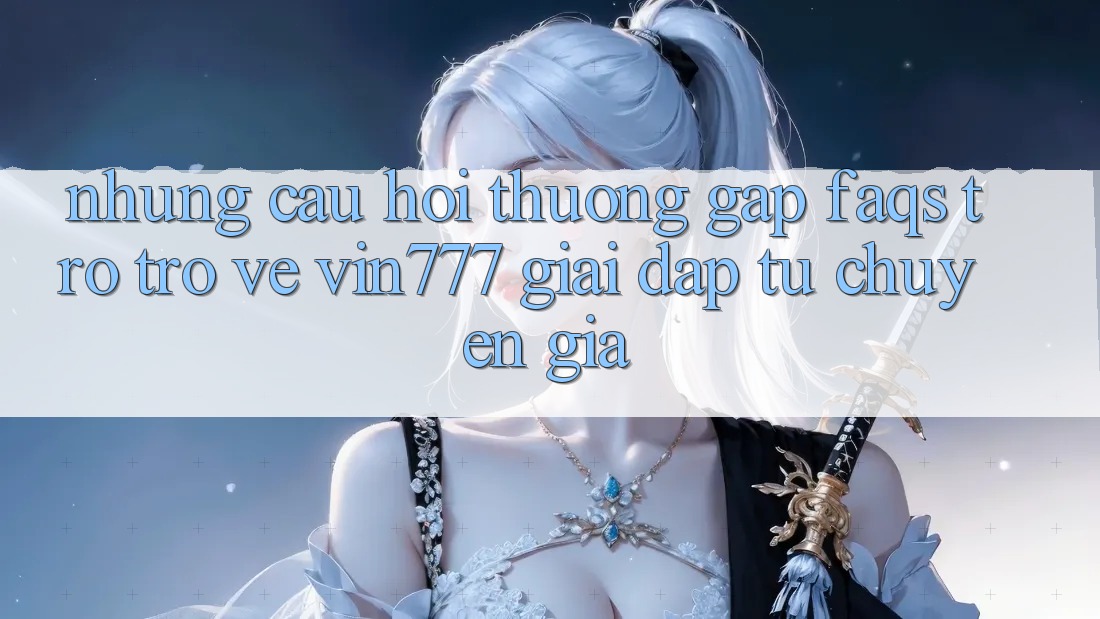 Những Câu Hỏi Thường Gặp (FAQs) Trở trở về Vin777 – Giải Đáp Từ Chuyên Gia