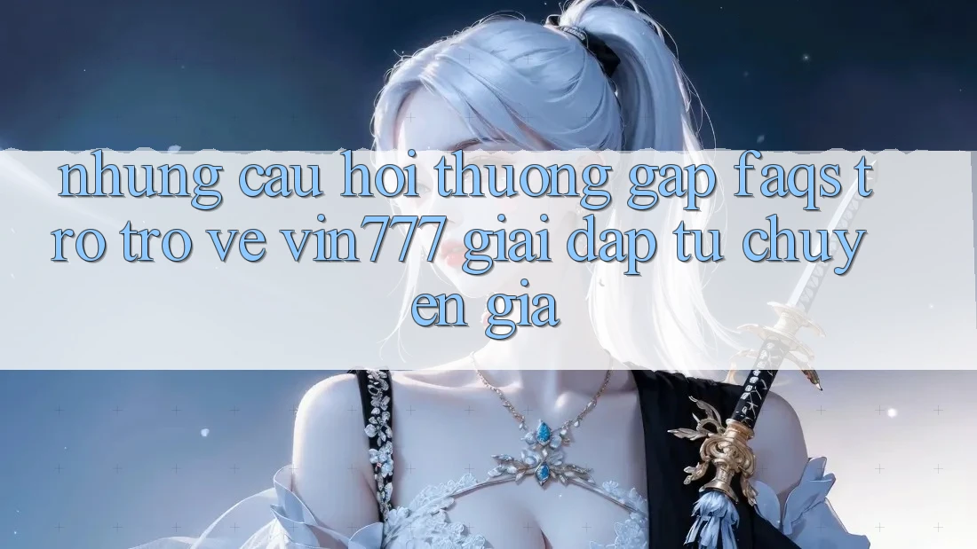 Những Câu Hỏi Thường Gặp (FAQs) Trở trở về Vin777 – Giải Đáp Từ Chuyên Gia