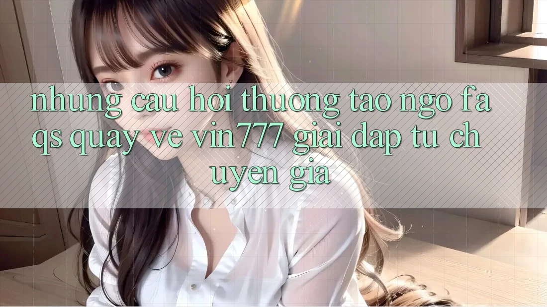 Những Câu Hỏi Thường Tao ngộ (FAQs) Quay về Vin777 – Giải Đáp Từ Chuyên Gia