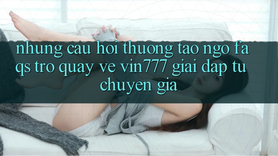 Những Câu Hỏi Thường Tao ngộ (FAQs) Trở quay về Vin777 – Giải Đáp Từ Chuyên Gia