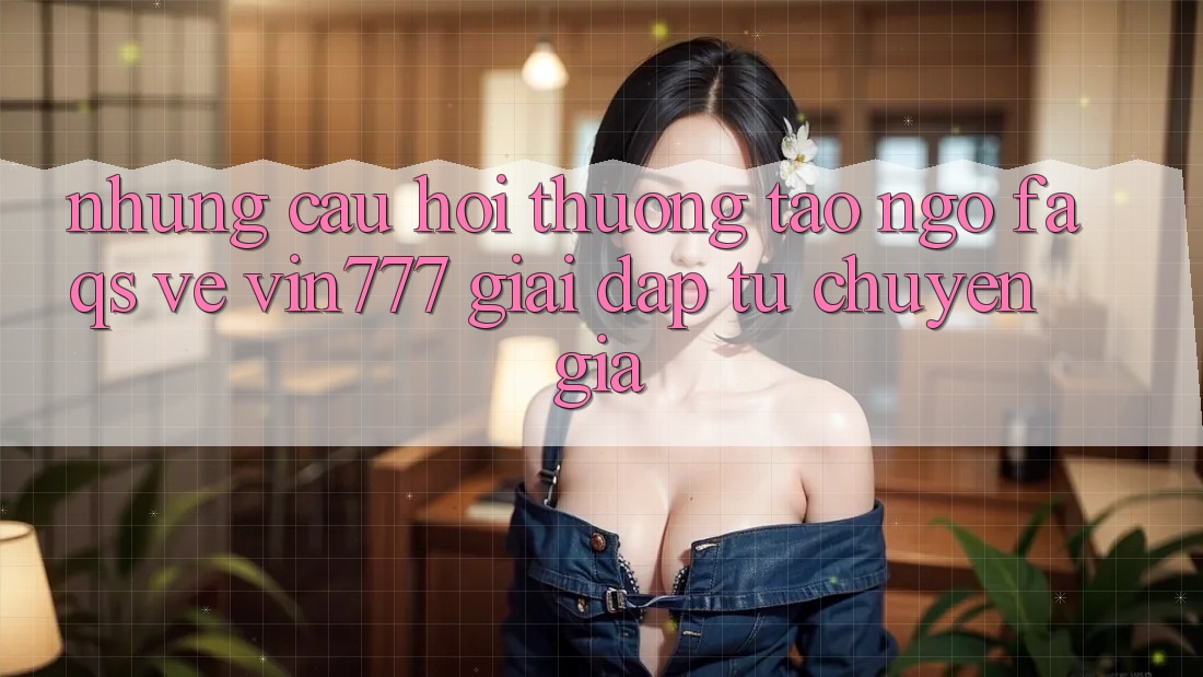 Những Câu Hỏi Thường Tao ngộ (FAQs) Về Vin777 – Giải Đáp Từ Chuyên Gia