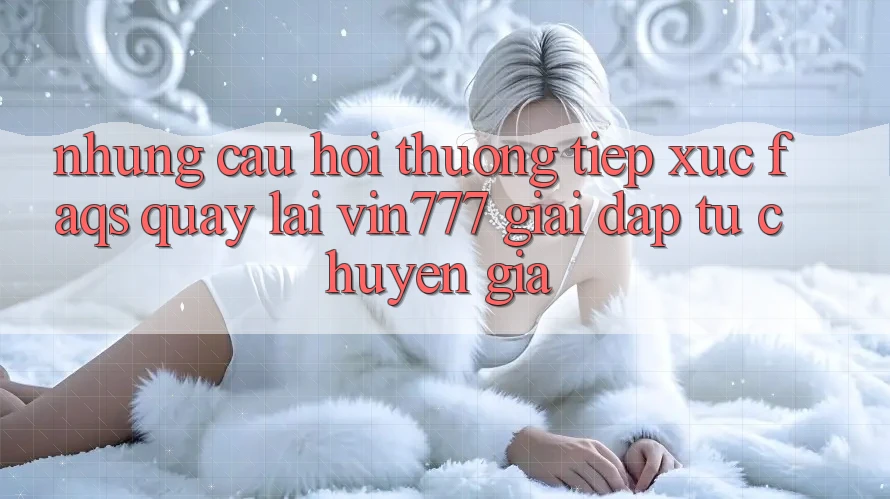 Những Câu Hỏi Thường Tiếp xúc (FAQs) Quay lại Vin777 – Giải Đáp Từ Chuyên Gia