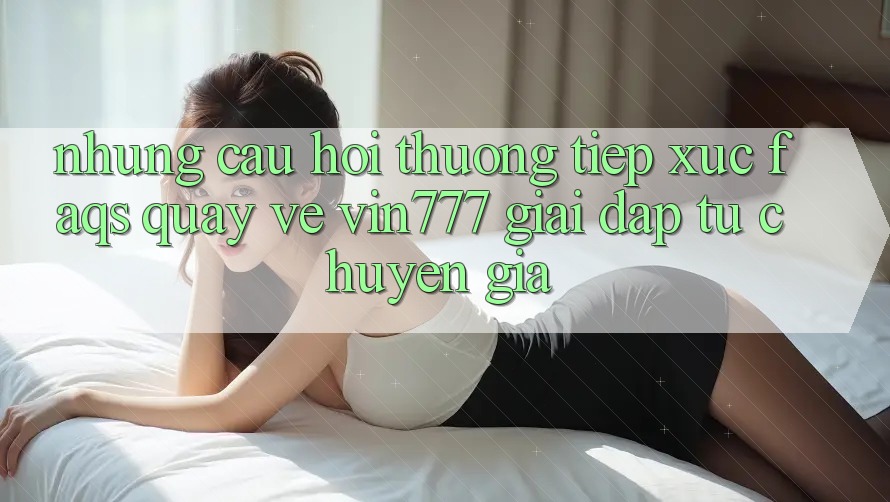 Những Câu Hỏi Thường Tiếp xúc (FAQs) Quay về Vin777 – Giải Đáp Từ Chuyên Gia