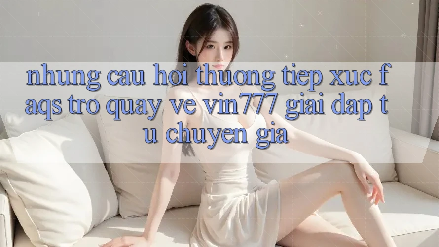 Những Câu Hỏi Thường Tiếp xúc (FAQs) Trở quay về Vin777 – Giải Đáp Từ Chuyên Gia Những Câu Hỏi Thường Tiếp xúc (FAQs) Trở quay về Vin777 – Giải Đáp Từ Chuyên Gia