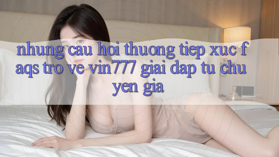 Những Câu Hỏi Thường Tiếp xúc (FAQs) Trở về Vin777 – Giải Đáp Từ Chuyên Gia