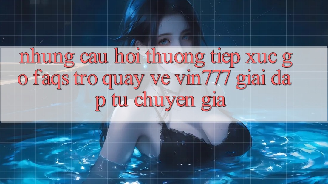 Những Câu Hỏi Thường Tiếp xúc gỡ (FAQs) Trở quay về Vin777 – Giải Đáp Từ Chuyên Gia