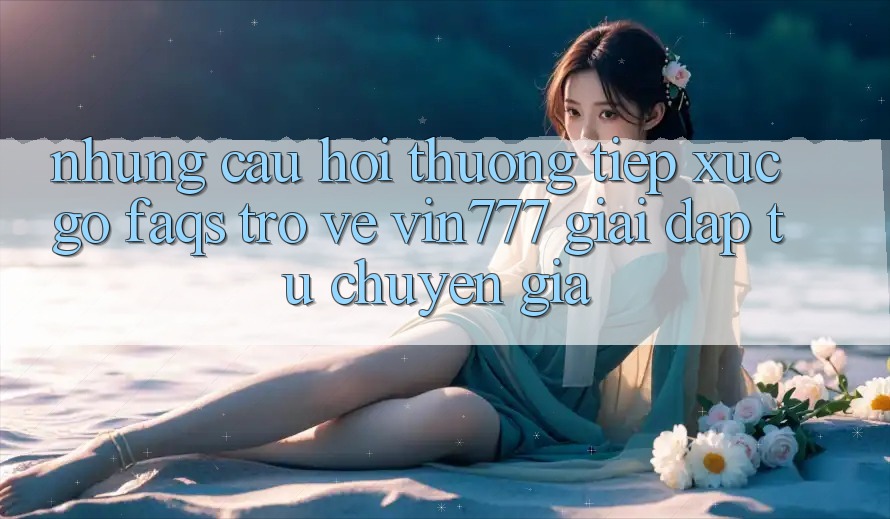 Những Câu Hỏi Thường Tiếp xúc gỡ (FAQs) Trở về Vin777 – Giải Đáp Từ Chuyên Gia