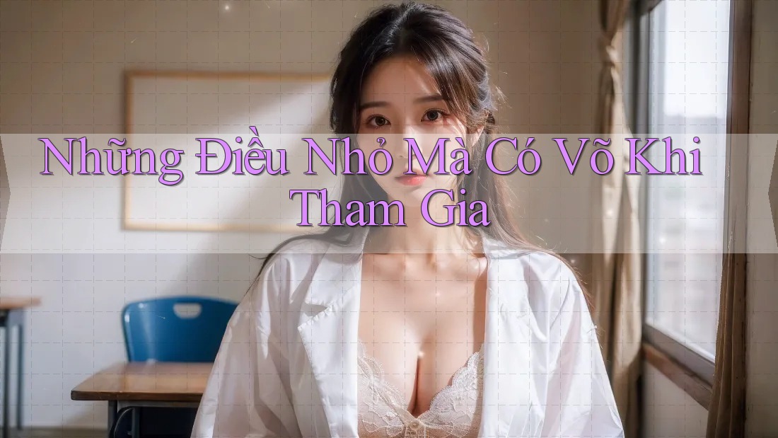 Những Điều Nhỏ Mà Có Võ Khi Tham Gia Những Điều Nhỏ Mà Có Võ Khi Tham Gia