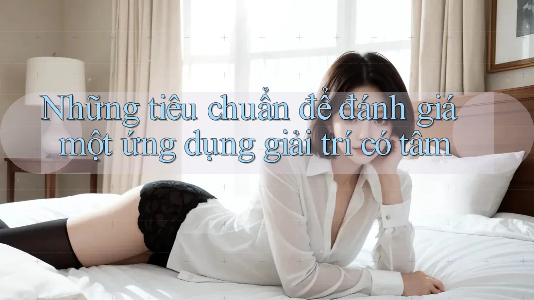 Những tiêu chuẩn để đánh giá một ứng dụng giải trí có tâm