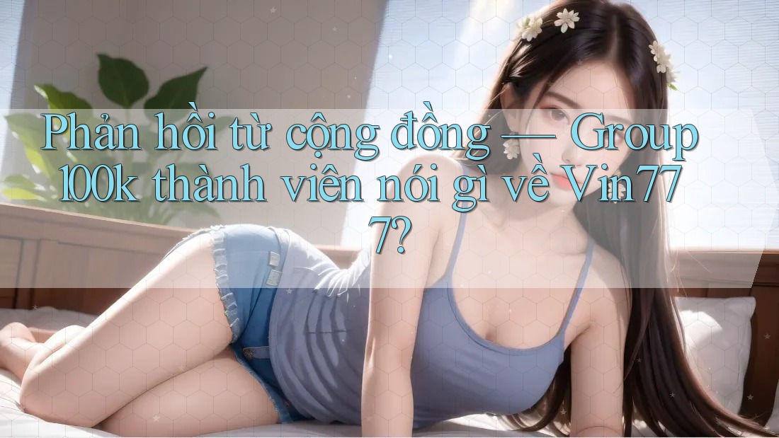 Phản hồi từ cộng đồng — Group 100k thành viên nói gì về Vin777?