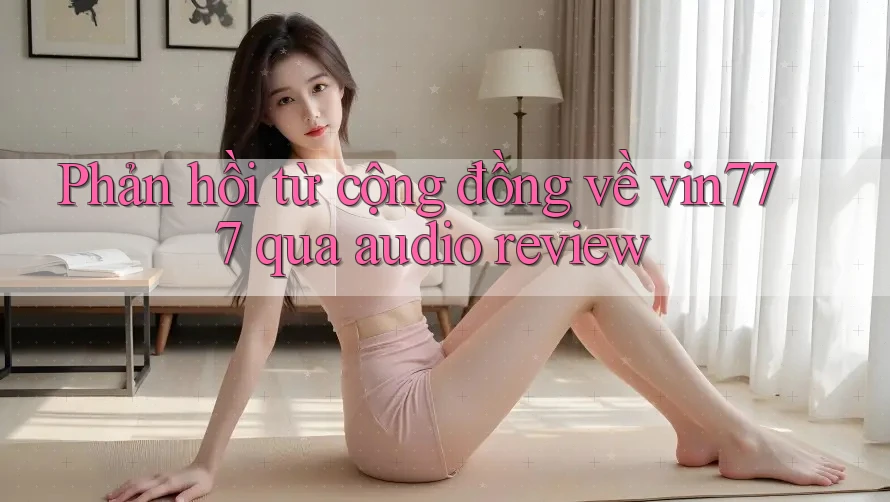 Phản hồi từ cộng đồng về vin777 qua audio review
