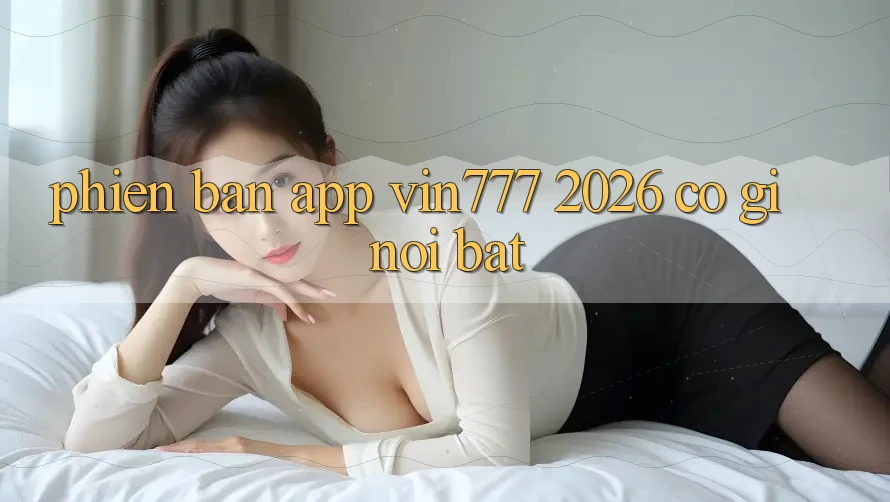 Phiên bản app Vin777 2026 có gì nổi bật?