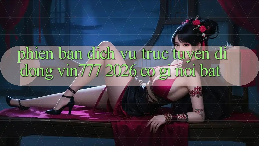 Phiên bản dịch vụ trực tuyến di động Vin777 2026 có gì nổi bật? Phiên bản dịch vụ trực tuyến di động Vin777 2026 có gì nổi bật?