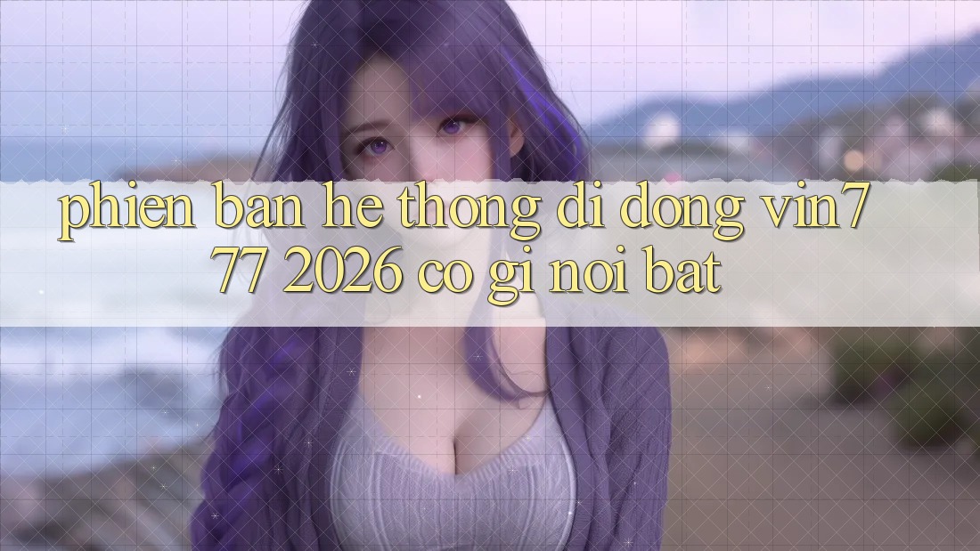 Phiên bản hệ thống di động Vin777 2026 có gì nổi bật?