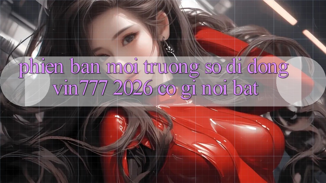 Phiên bản môi trường số di động Vin777 2026 có gì nổi bật?