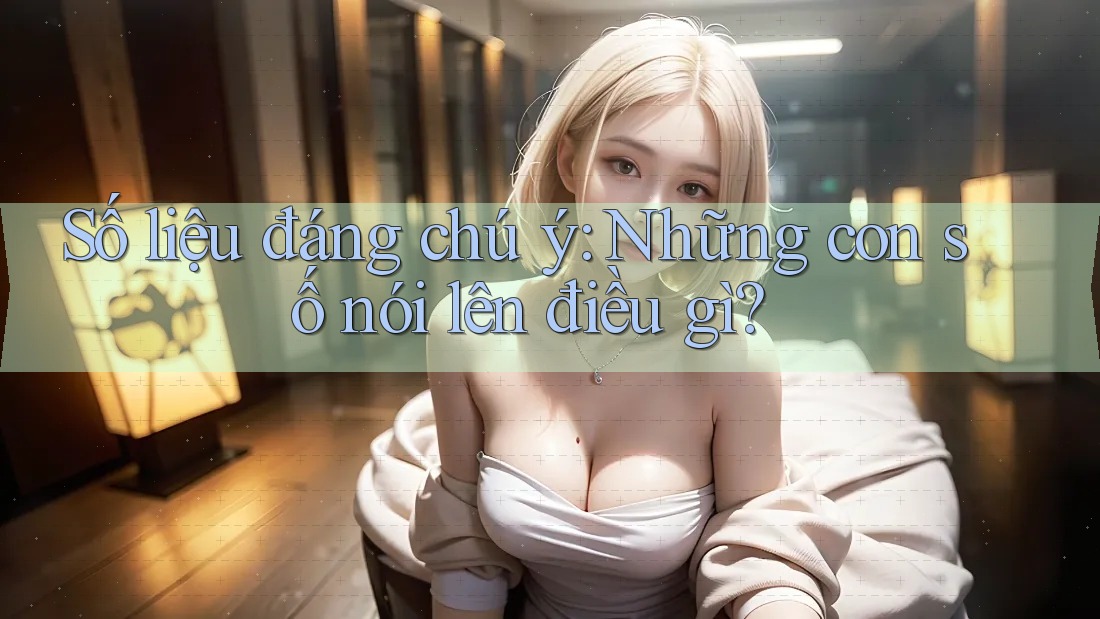 Số liệu đáng chú ý: những con số nói lên điều gì?