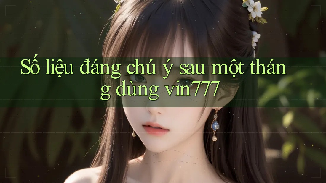 Số liệu đáng chú ý sau một tháng dùng vin777