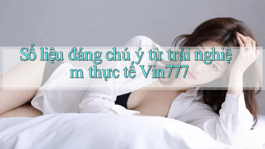 Số liệu đáng chú ý từ trải nghiệm thực tế Vin777 Số liệu đáng chú ý từ trải nghiệm thực tế Vin777
