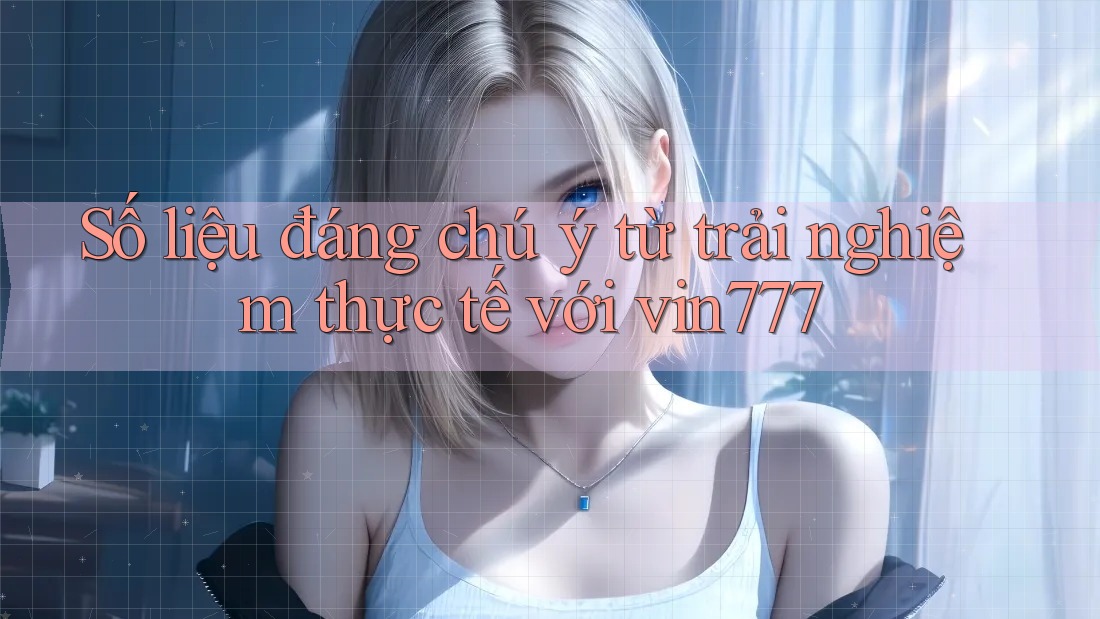 Số liệu đáng chú ý từ trải nghiệm thực tế với vin777 Số liệu đáng chú ý từ trải nghiệm thực tế với vin777