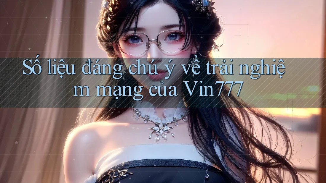 Số liệu đáng chú ý về trải nghiệm mạng của Vin777
