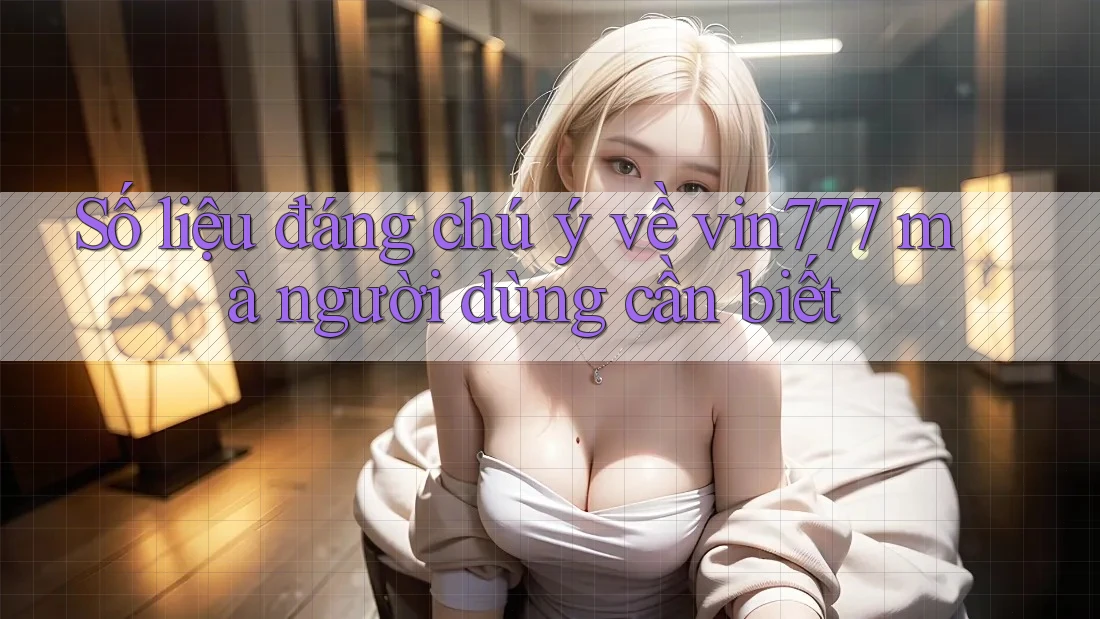 Số liệu đáng chú ý về vin777 mà người dùng cần biết