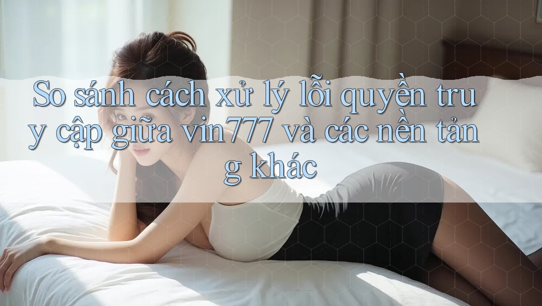 So sánh cách xử lý lỗi quyền truy cập giữa vin777 và các nền tảng khác So sánh cách xử lý lỗi quyền truy cập giữa vin777 và các nền tảng khác