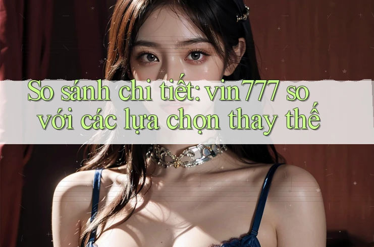 So sánh chi tiết: vin777 so với các lựa chọn thay thế