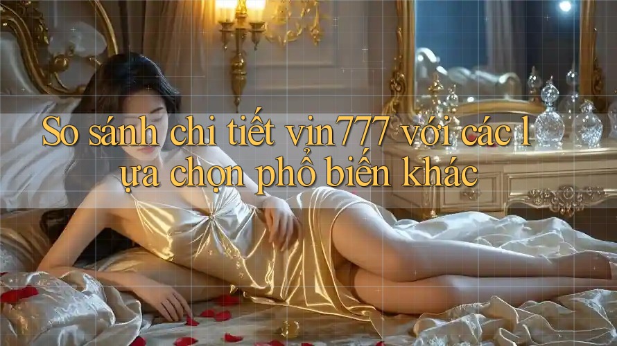 So sánh chi tiết vin777 với các lựa chọn phổ biến khác