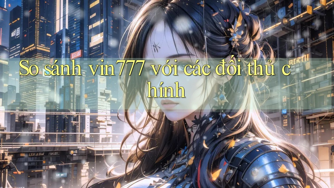 So sánh vin777 với các đối thủ chính So sánh vin777 với các đối thủ chính