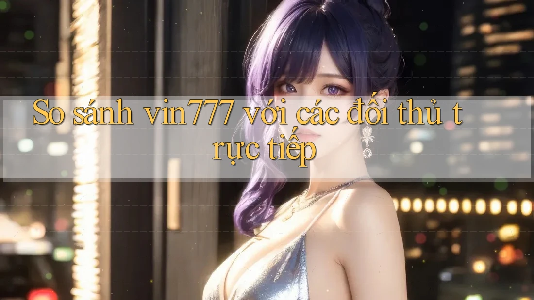 So sánh vin777 với các đối thủ trực tiếp So sánh vin777 với các đối thủ trực tiếp